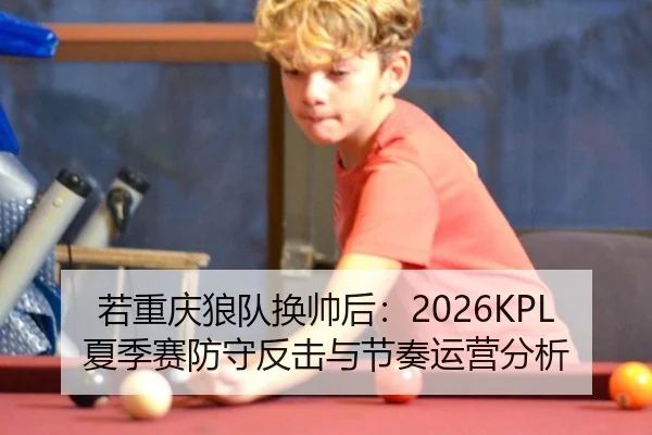 若重庆狼队换帅后：2026KPL夏季赛防守反击与节奏运营分析