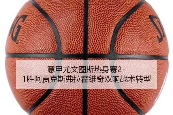 意甲尤文图斯热身赛2-1胜阿贾克斯弗拉霍维奇双响战术转型